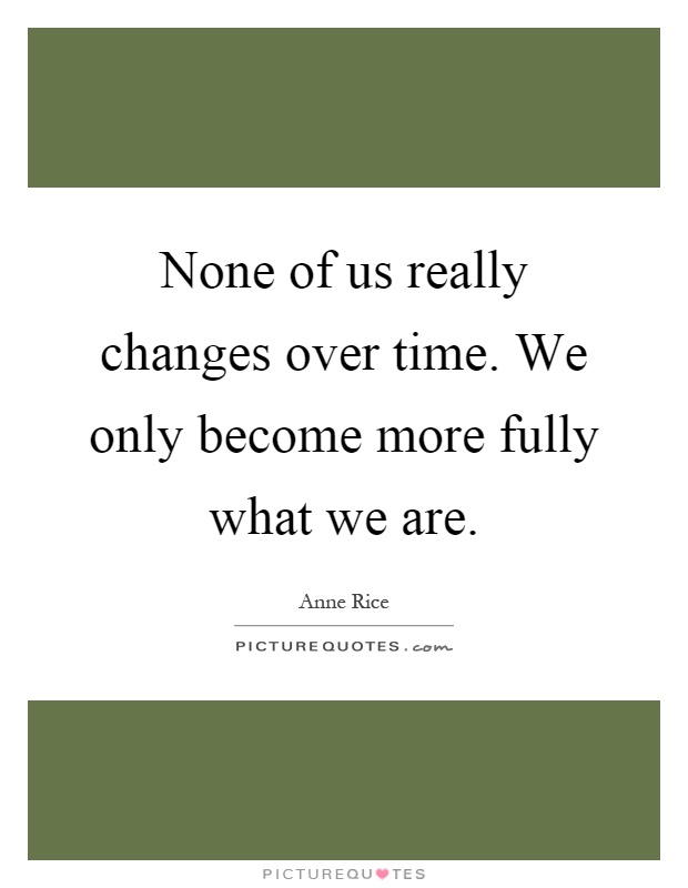 None of us really changes over time. We only become more fully what we are Picture Quote #1