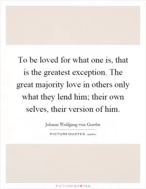 To be loved for what one is, that is the greatest exception. The great majority love in others only what they lend him; their own selves, their version of him Picture Quote #1