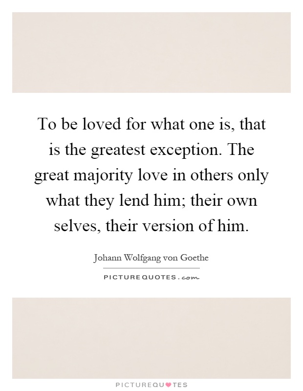 To be loved for what one is, that is the greatest exception. The great majority love in others only what they lend him; their own selves, their version of him Picture Quote #1