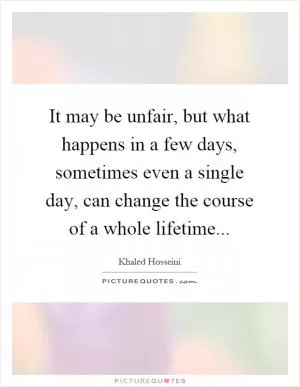 It may be unfair, but what happens in a few days, sometimes even a single day, can change the course of a whole lifetime Picture Quote #1