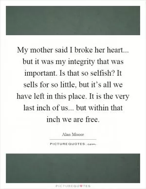 My mother said I broke her heart... but it was my integrity that was important. Is that so selfish? It sells for so little, but it’s all we have left in this place. It is the very last inch of us... but within that inch we are free Picture Quote #1