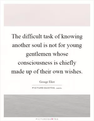The difficult task of knowing another soul is not for young gentlemen whose consciousness is chiefly made up of their own wishes Picture Quote #1