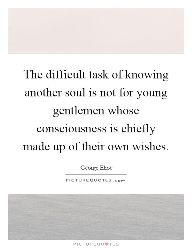 The difficult task of knowing another soul is not for young gentlemen whose consciousness is chiefly made up of their own wishes Picture Quote #1