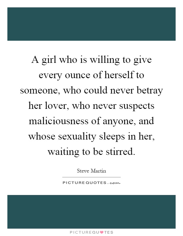 A girl who is willing to give every ounce of herself to someone, who could never betray her lover, who never suspects maliciousness of anyone, and whose sexuality sleeps in her, waiting to be stirred Picture Quote #1