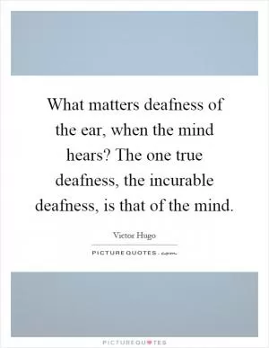 What matters deafness of the ear, when the mind hears? The one true deafness, the incurable deafness, is that of the mind Picture Quote #1