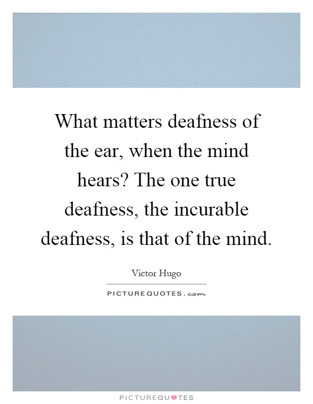 What matters deafness of the ear, when the mind hears? The one true deafness, the incurable deafness, is that of the mind Picture Quote #1