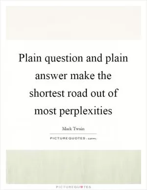 Plain question and plain answer make the shortest road out of most perplexities Picture Quote #1