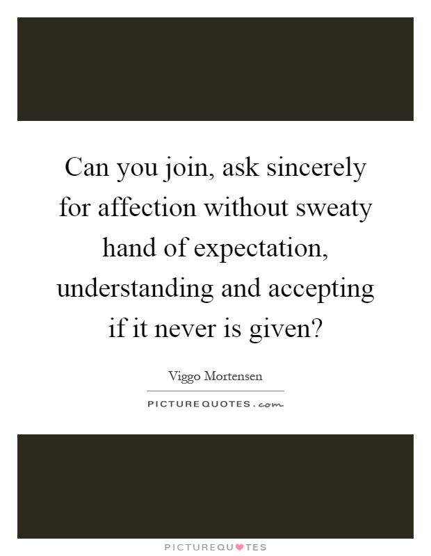 Can you join, ask sincerely for affection without sweaty hand of expectation, understanding and accepting if it never is given? Picture Quote #1