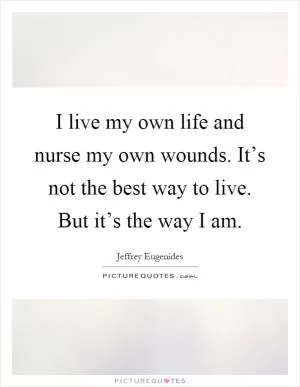 I live my own life and nurse my own wounds. It’s not the best way to live. But it’s the way I am Picture Quote #1
