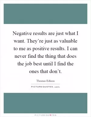 Negative results are just what I want. They’re just as valuable to me as positive results. I can never find the thing that does the job best until I find the ones that don’t Picture Quote #1