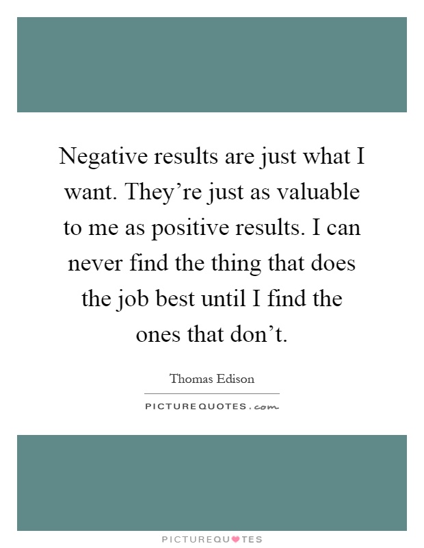 Negative results are just what I want. They're just as valuable to me as positive results. I can never find the thing that does the job best until I find the ones that don't Picture Quote #1