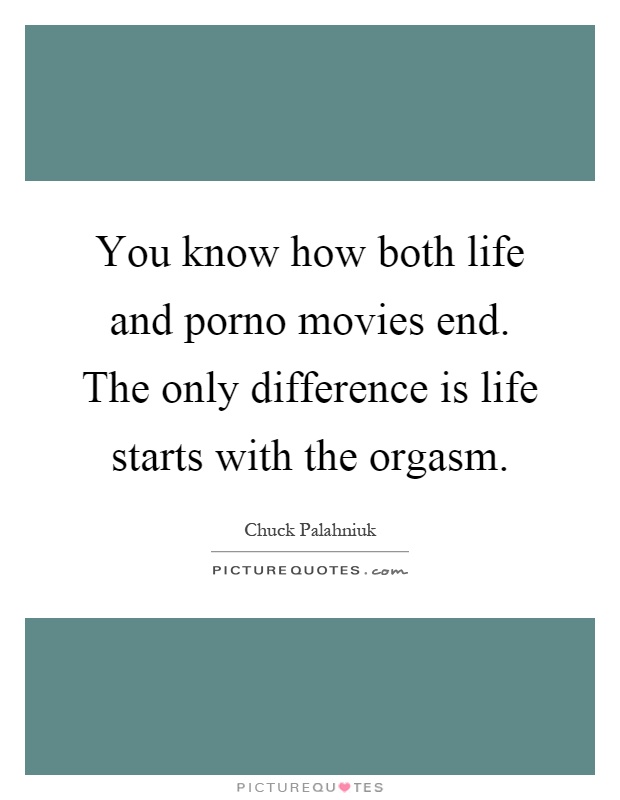 You know how both life and porno movies end. The only difference is life starts with the orgasm Picture Quote #1