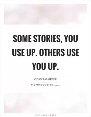 Some stories, you use up. Others use you up Picture Quote #1