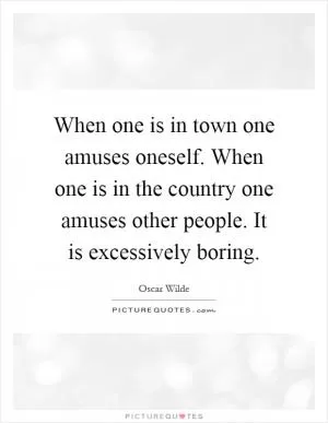 When one is in town one amuses oneself. When one is in the country one amuses other people. It is excessively boring Picture Quote #1