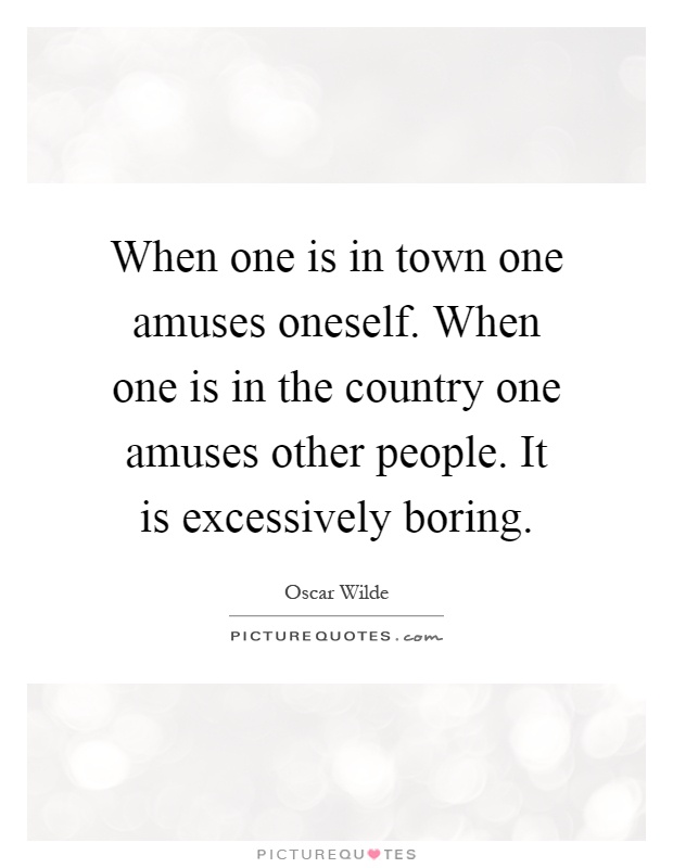 When one is in town one amuses oneself. When one is in the country one amuses other people. It is excessively boring Picture Quote #1