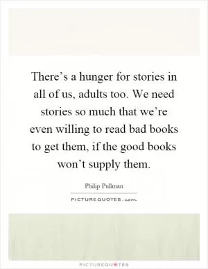 There’s a hunger for stories in all of us, adults too. We need stories so much that we’re even willing to read bad books to get them, if the good books won’t supply them Picture Quote #1