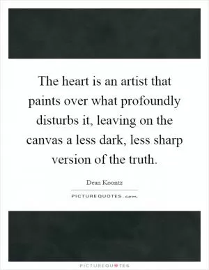 The heart is an artist that paints over what profoundly disturbs it, leaving on the canvas a less dark, less sharp version of the truth Picture Quote #1