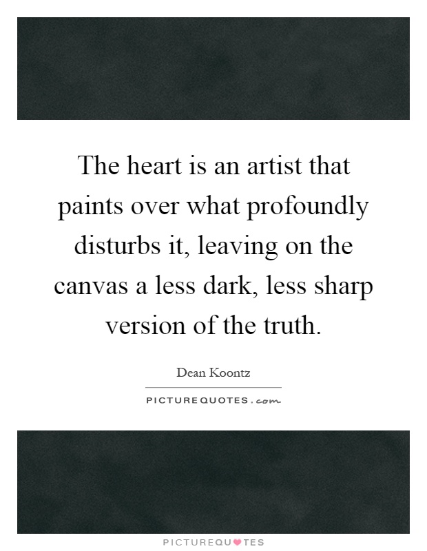 The heart is an artist that paints over what profoundly disturbs it, leaving on the canvas a less dark, less sharp version of the truth Picture Quote #1