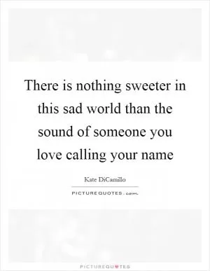There is nothing sweeter in this sad world than the sound of someone you love calling your name Picture Quote #1