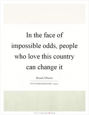 In the face of impossible odds, people who love this country can change it Picture Quote #1