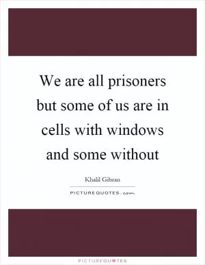 We are all prisoners but some of us are in cells with windows and some without Picture Quote #1