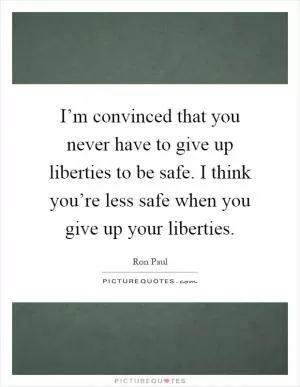 I’m convinced that you never have to give up liberties to be safe. I think you’re less safe when you give up your liberties Picture Quote #1