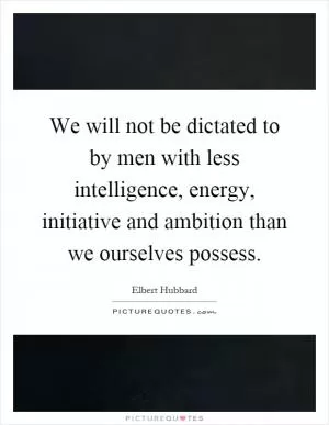 We will not be dictated to by men with less intelligence, energy, initiative and ambition than we ourselves possess Picture Quote #1