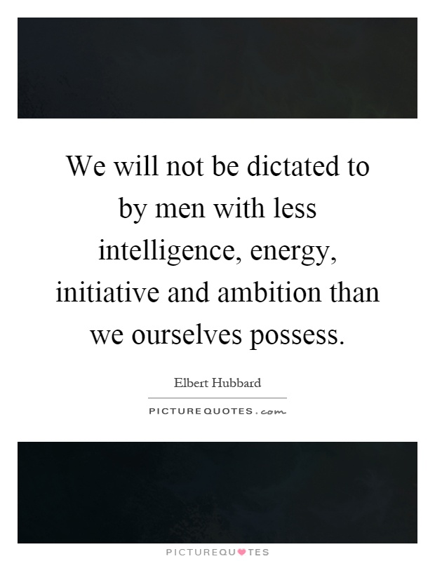 We will not be dictated to by men with less intelligence, energy, initiative and ambition than we ourselves possess Picture Quote #1