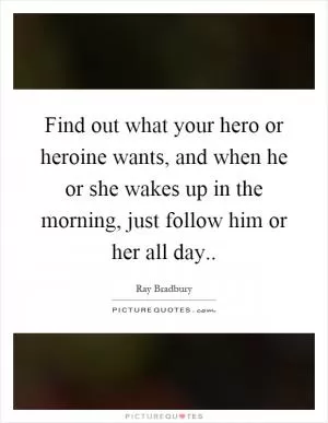 Find out what your hero or heroine wants, and when he or she wakes up in the morning, just follow him or her all day Picture Quote #1