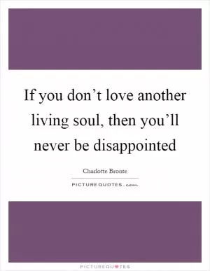 If you don’t love another living soul, then you’ll never be disappointed Picture Quote #1