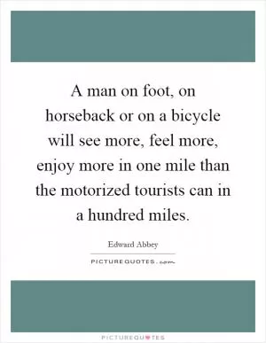 A man on foot, on horseback or on a bicycle will see more, feel more, enjoy more in one mile than the motorized tourists can in a hundred miles Picture Quote #1