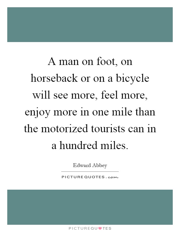 A man on foot, on horseback or on a bicycle will see more, feel more, enjoy more in one mile than the motorized tourists can in a hundred miles Picture Quote #1