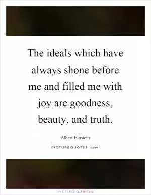 The ideals which have always shone before me and filled me with joy are goodness, beauty, and truth Picture Quote #1