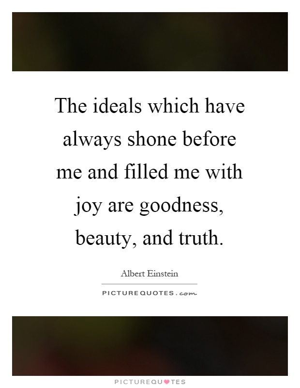 The ideals which have always shone before me and filled me with joy are goodness, beauty, and truth Picture Quote #1