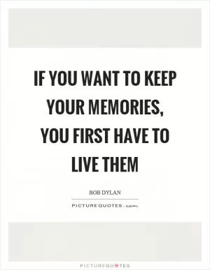 If you want to keep your memories, you first have to live them Picture Quote #1