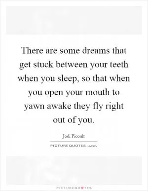 There are some dreams that get stuck between your teeth when you sleep, so that when you open your mouth to yawn awake they fly right out of you Picture Quote #1