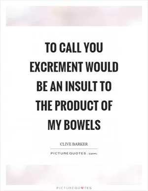To call you excrement would be an insult to the product of my bowels Picture Quote #1