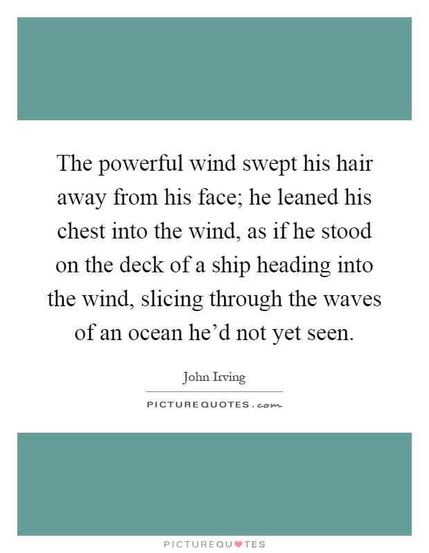 The powerful wind swept his hair away from his face; he leaned his chest into the wind, as if he stood on the deck of a ship heading into the wind, slicing through the waves of an ocean he'd not yet seen Picture Quote #1