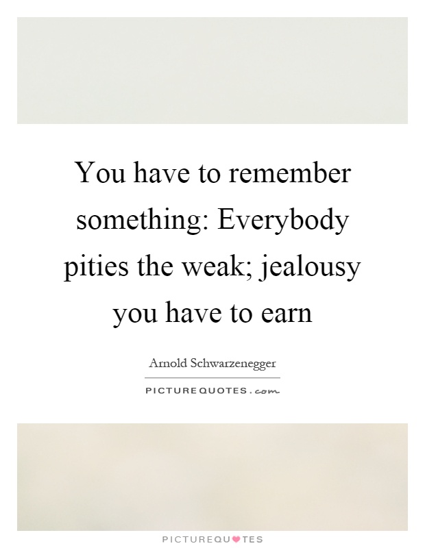 You have to remember something: Everybody pities the weak; jealousy you have to earn Picture Quote #1