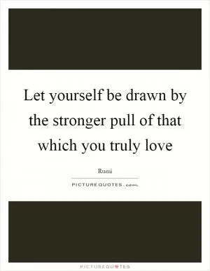 Let yourself be drawn by the stronger pull of that which you truly love Picture Quote #1