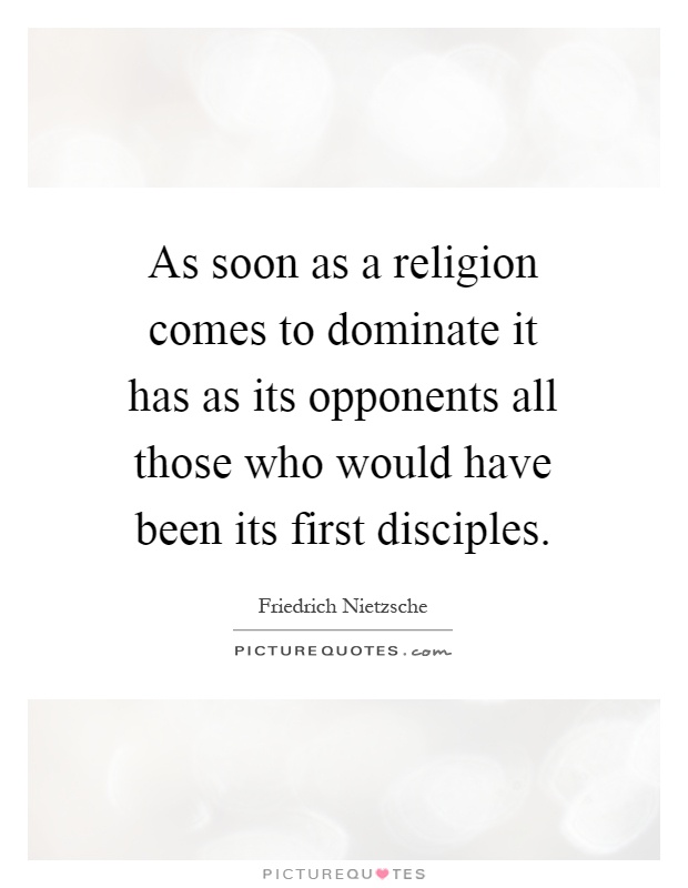 As soon as a religion comes to dominate it has as its opponents all those who would have been its first disciples Picture Quote #1