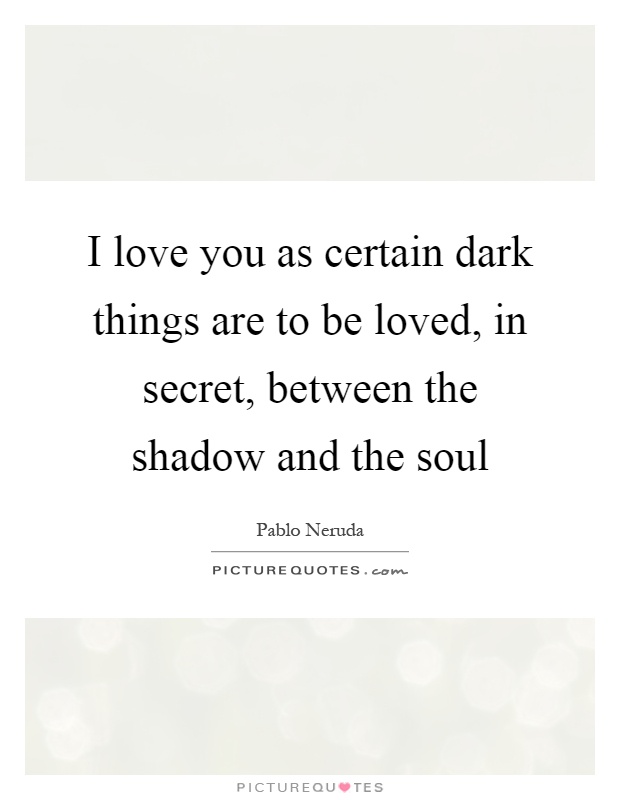I love you as certain dark things are to be loved, in secret, between the shadow and the soul Picture Quote #1