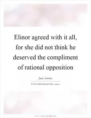 Elinor agreed with it all, for she did not think he deserved the compliment of rational opposition Picture Quote #1