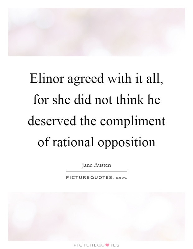 Elinor agreed with it all, for she did not think he deserved the compliment of rational opposition Picture Quote #1