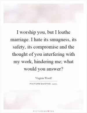 I worship you, but I loathe marriage. I hate its smugness, its safety, its compromise and the thought of you interfering with my work, hindering me; what would you answer? Picture Quote #1