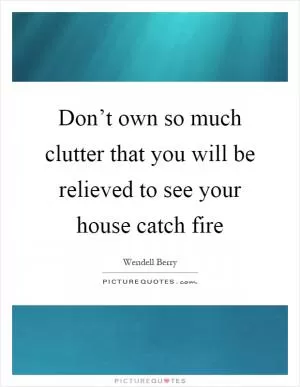 Don’t own so much clutter that you will be relieved to see your house catch fire Picture Quote #1