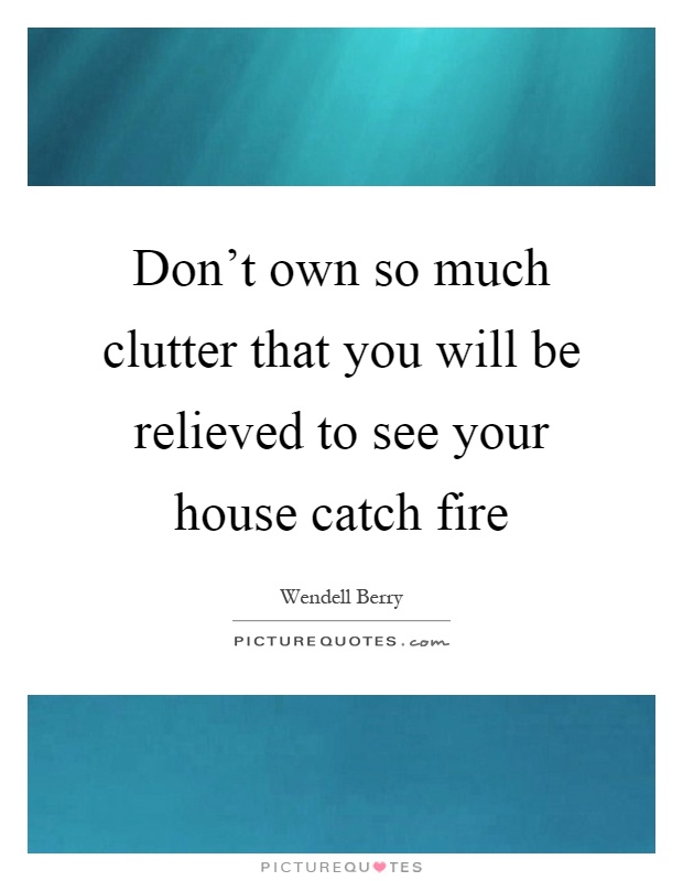 Don't own so much clutter that you will be relieved to see your house catch fire Picture Quote #1