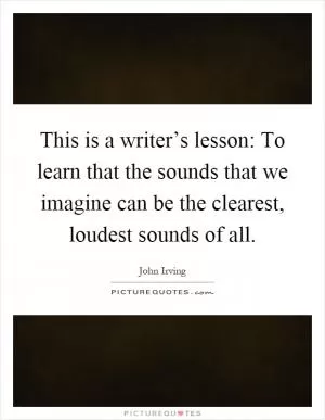 This is a writer’s lesson: To learn that the sounds that we imagine can be the clearest, loudest sounds of all Picture Quote #1
