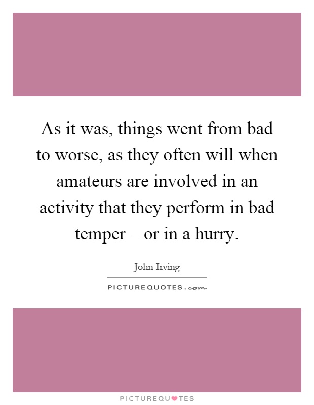 As it was, things went from bad to worse, as they often will when amateurs are involved in an activity that they perform in bad temper – or in a hurry Picture Quote #1