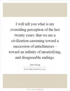 I will tell you what is my overriding perception of the last twenty years: that we are a civilization careening toward a succession of anticlimaxes – toward an infinity of unsatisfying, and disagreeable endings Picture Quote #1